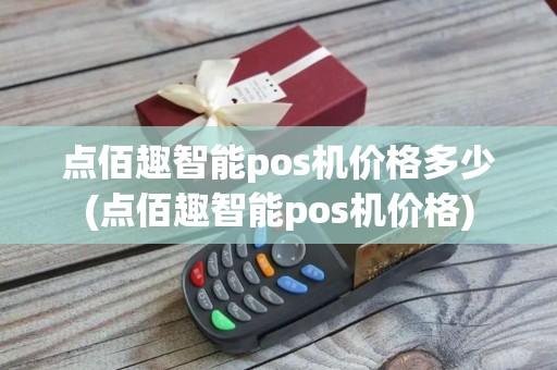 点佰趣智能pos机价格多少(点佰趣智能pos机价格)