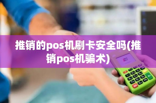 推销的pos机刷卡安全吗(推销pos机骗术)