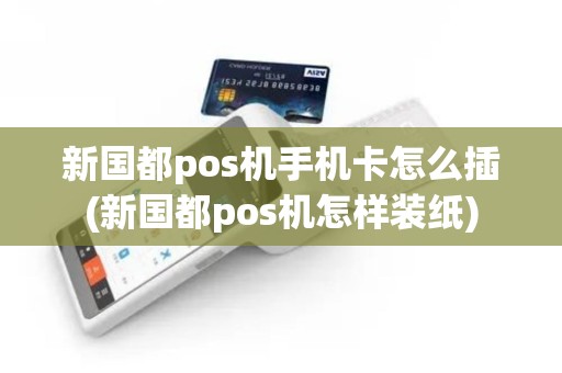 新国都pos机手机卡怎么插(新国都pos机怎样装纸)