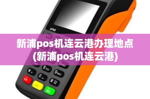 新浦pos机连云港办理地点(新浦pos机连云港)