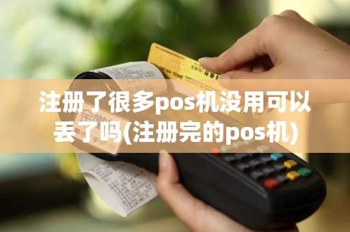 注册了很多pos机没用可以丢了吗(注册完的pos机)