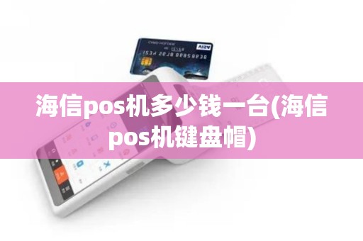 海信pos机多少钱一台(海信pos机键盘帽)