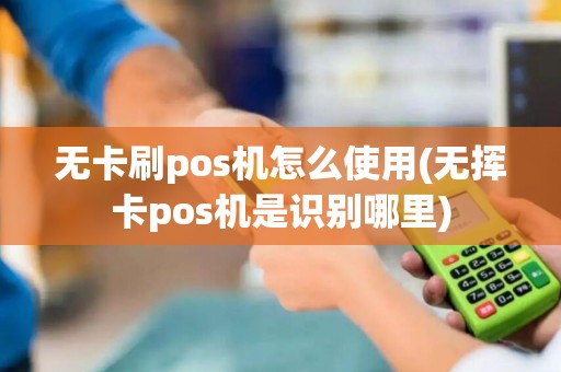 无卡刷pos机怎么使用(无挥卡pos机是识别哪里)