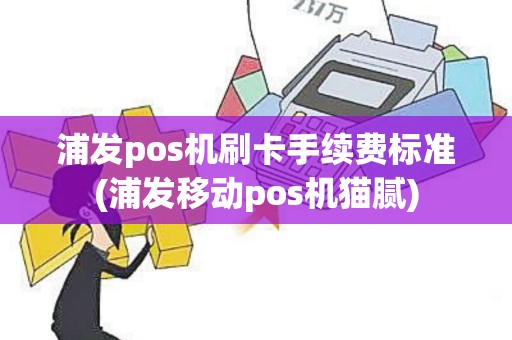 浦发pos机刷卡手续费标准(浦发移动pos机猫腻)