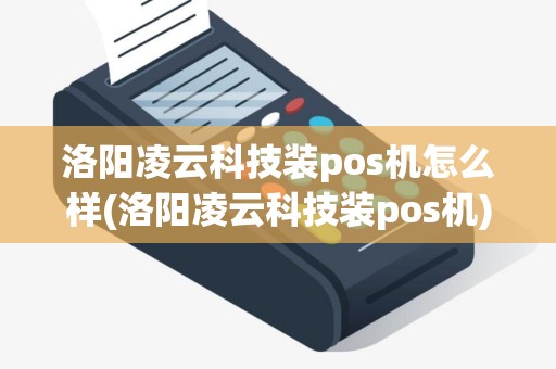 洛阳凌云科技装pos机怎么样(洛阳凌云科技装pos机)