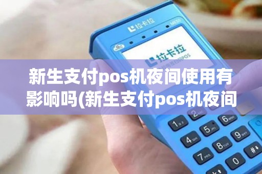 新生支付pos机夜间使用有影响吗(新生支付pos机夜间使用)