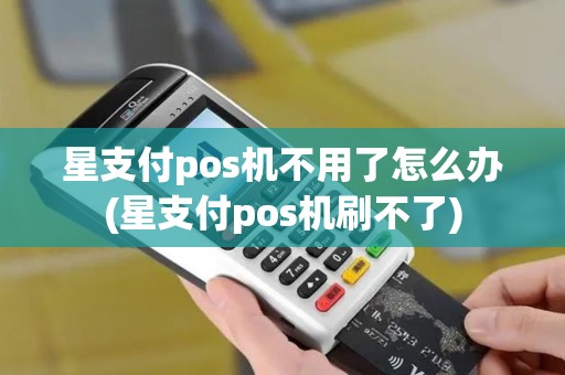 星支付pos机不用了怎么办(星支付pos机刷不了)