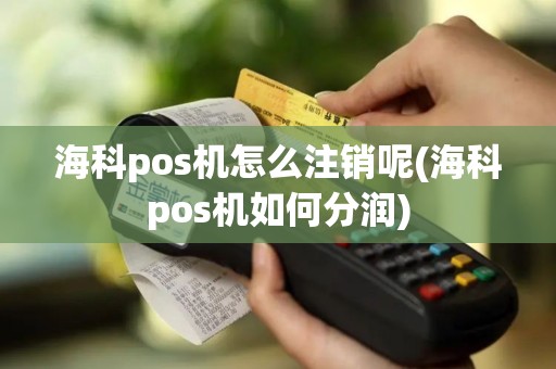 海科pos机怎么注销呢(海科pos机如何分润)