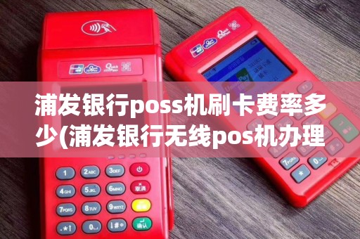 浦发银行poss机刷卡费率多少(浦发银行无线pos机办理)