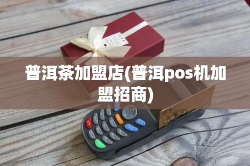 普洱茶加盟店(普洱pos机加盟招商)