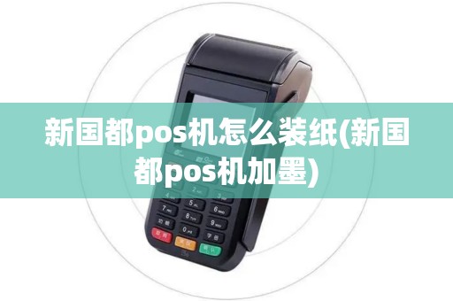 新国都pos机怎么装纸(新国都pos机加墨)