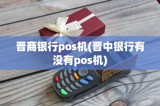 晋商银行pos机(晋中银行有没有pos机)