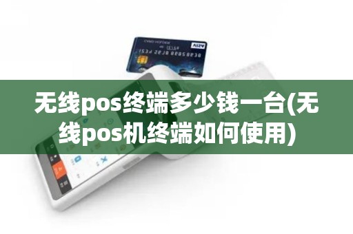 无线pos终端多少钱一台(无线pos机终端如何使用)