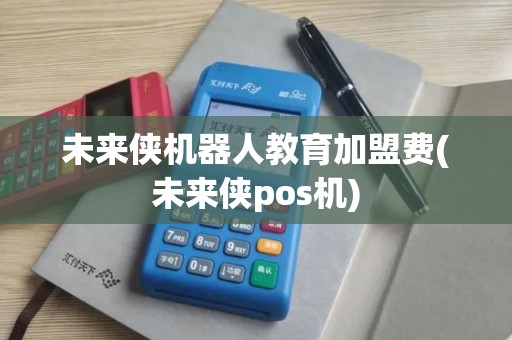 未来侠机器人教育加盟费(未来侠pos机)