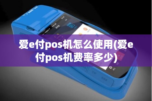 爱e付pos机怎么使用(爱e付pos机费率多少)