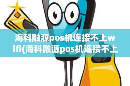 海科融源pos机连接不上wifi(海科融源pos机连接不上)