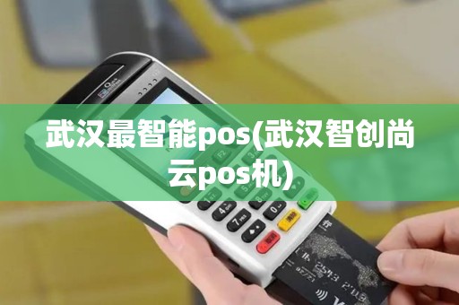 武汉最智能pos(武汉智创尚云pos机)
