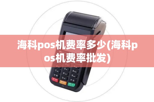 海科pos机费率多少(海科pos机费率批发)