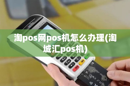淘pos网pos机怎么办理(淘城汇pos机)