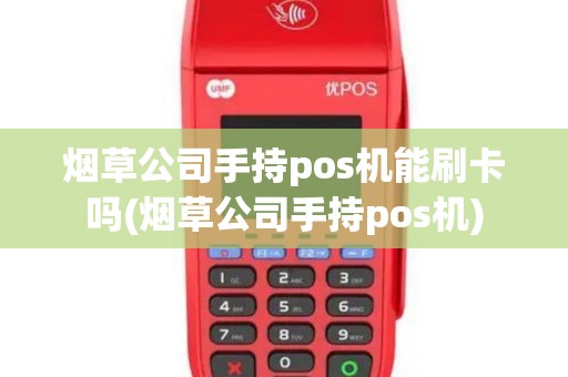 烟草公司手持pos机能刷卡吗(烟草公司手持pos机)