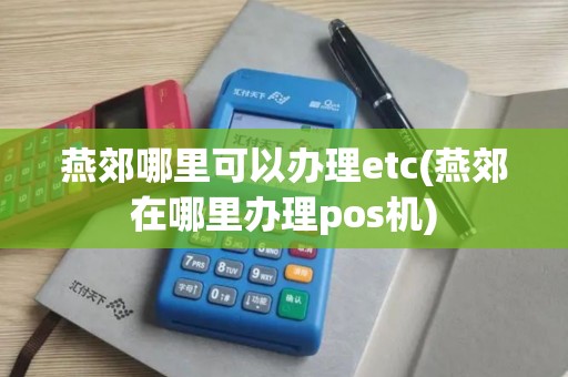 燕郊哪里可以办理etc(燕郊在哪里办理pos机)