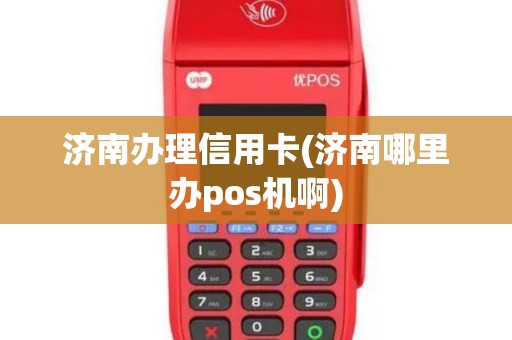 济南办理信用卡(济南哪里办pos机啊)