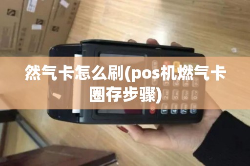 然气卡怎么刷(pos机燃气卡圈存步骤)