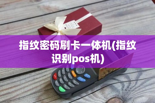 指纹密码刷卡一体机(指纹识别pos机)