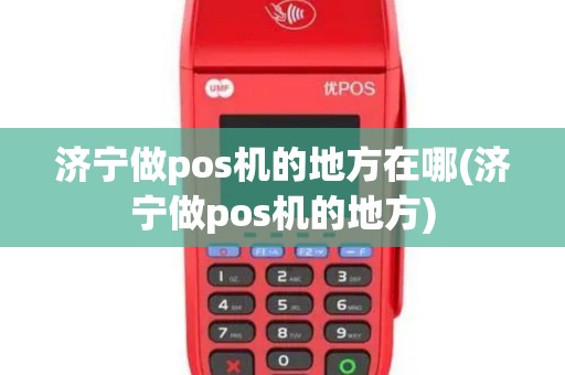 济宁做pos机的地方在哪(济宁做pos机的地方)