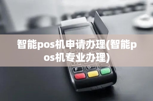 智能pos机申请办理(智能pos机专业办理)