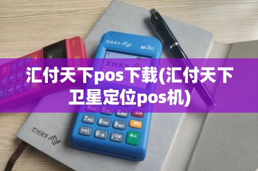 汇付天下pos下载(汇付天下卫星定位pos机)