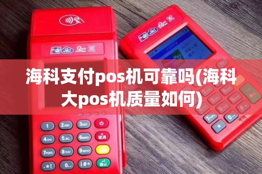 海科支付pos机可靠吗(海科大pos机质量如何)