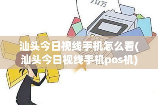 汕头今日视线手机怎么看(汕头今日视线手机pos机)