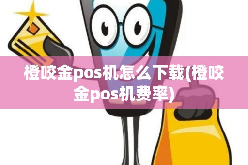 橙咬金pos机怎么下载(橙咬金pos机费率)