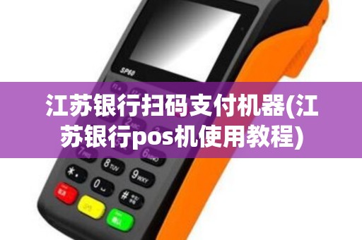 江苏银行扫码支付机器(江苏银行pos机使用教程)