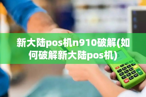 新大陆pos机n910破解(如何破解新大陆pos机)