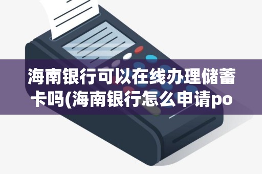 海南银行可以在线办理储蓄卡吗(海南银行怎么申请pos机)