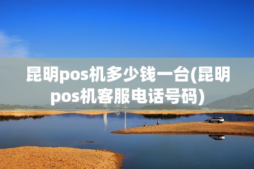 昆明pos机多少钱一台(昆明pos机客服电话号码)