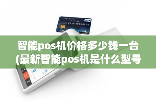 智能pos机价格多少钱一台(最新智能pos机是什么型号)