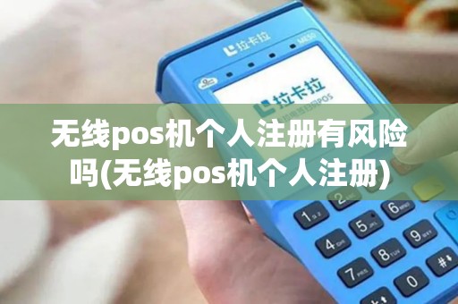 无线pos机个人注册有风险吗(无线pos机个人注册)