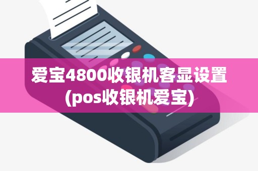 爱宝4800收银机客显设置(pos收银机爱宝)