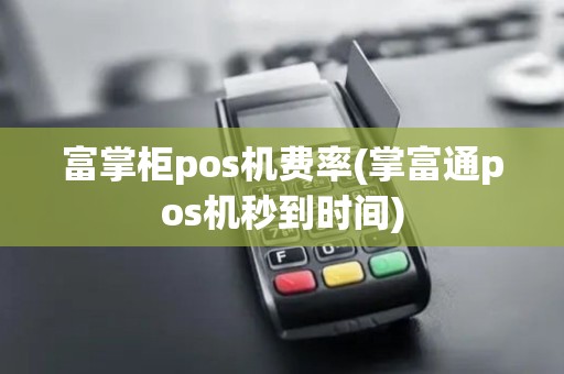 富掌柜pos机费率(掌富通pos机秒到时间)