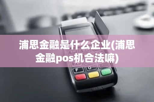 浦思金融是什么企业(浦思金融pos机合法嘛)