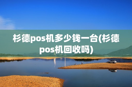杉德pos机多少钱一台(杉德pos机回收吗)