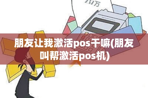 朋友让我激活pos干嘛(朋友叫帮激活pos机)