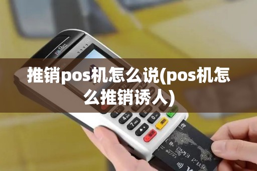 推销pos机怎么说(pos机怎么推销诱人)