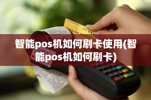 智能pos机如何刷卡使用(智能pos机如何刷卡)