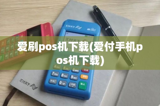 爱刷pos机下载(爱付手机pos机下载)