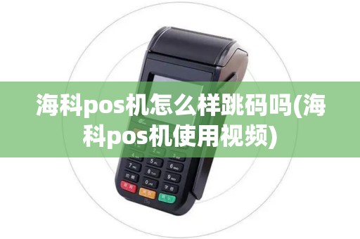 海科pos机怎么样跳码吗(海科pos机使用视频)