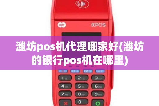 潍坊pos机代理哪家好(潍坊的银行pos机在哪里)